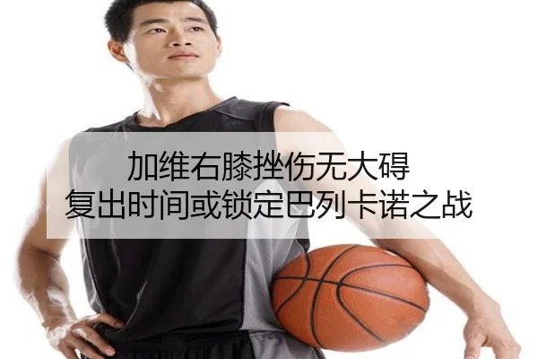 加维右膝挫伤无大碍 复出时间或锁定巴列卡诺之战