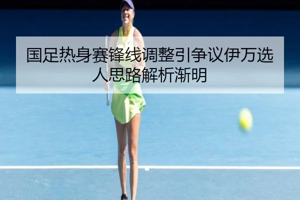 国足热身赛锋线调整引争议伊万选人思路解析渐明