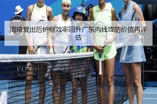 周琦复出后护框效率回升广东内线攻防价值再评估
